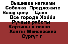 Вышивка нитками Собачка. Предложите Вашу цену! › Цена ­ 3 000 - Все города Хобби. Ручные работы » Картины и панно   . Ханты-Мансийский,Сургут г.